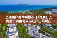 上海落户海南可以不迁户口吗,上海落户海南可以不迁户口吗现在