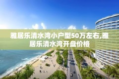 雅居乐清水湾小户型50万左右,雅居乐清水湾开盘价格