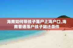 海南如何带孩子落户上海户口,海南普通落户孩子随迁条件