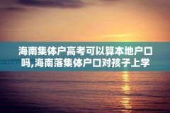 海南集体户高考可以算本地户口吗,海南落集体户口对孩子上学