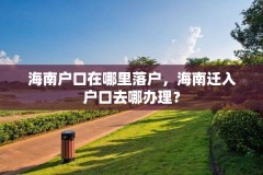 海南户口在哪里落户，海南迁入户口去哪办理？