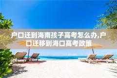 户口迁到海南孩子高考怎么办,户口迁移到海口高考政策