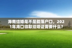 海南结婚是不是能落户口，2021年海口领取结婚证需要什么？