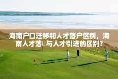 海南户口迁移和人才落户区别，海南人才落戸与人才引进的区别？