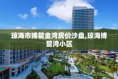 琼海市博鳌金湾房价沙盘,琼海博鳌湾小区