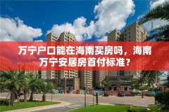 万宁户口能在海南买房吗，海南万宁安居房首付标准？