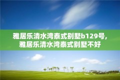 雅居乐清水湾泰式别墅b129号,雅居乐清水湾泰式别墅不好