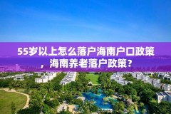 55岁以上怎么落户海南户口政策，海南养老落户政策？