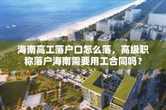 海南高工落户口怎么落，高级职称落户海南需要用工合同吗？