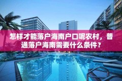 怎样才能落户海南户口呢农村，普通落户海南需要什么条件？