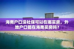 海南户口没社保可以在哪买房，外地户口能在海南买房吗？