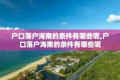 户口落户海南的条件有哪些呢,户口落户海南的条件有哪些呢