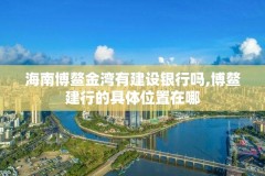 海南博鳌金湾有建设银行吗,博鳌建行的具体位置在哪