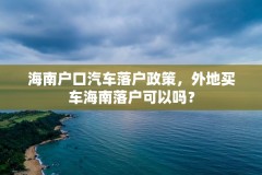 海南户口汽车落户政策，外地买车海南落户可以吗？