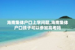 海南集体户口上学问题,海南集体户口孩子可以参加高考吗