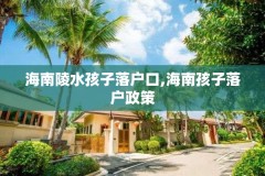 海南陵水孩子落户口,海南孩子落户政策