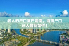 老人的户口落户海南，海南户口迁入最新条件？