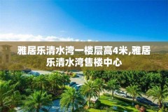 雅居乐清水湾一楼层高4米,雅居乐清水湾售楼中心