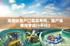 海南挂靠户口能高考吗，落户海南挂学籍行不行？