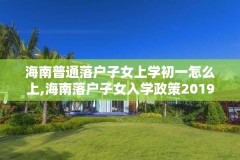 海南普通落户子女上学初一怎么上,海南落户子女入学政策2019