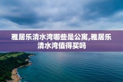 雅居乐清水湾哪些是公寓,雅居乐清水湾值得买吗