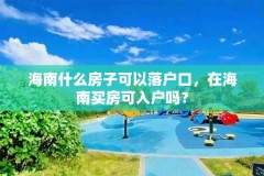 海南什么房子可以落户口，在海南买房可入户吗？