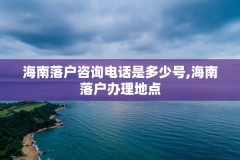 海南落户咨询电话是多少号,海南落户办理地点