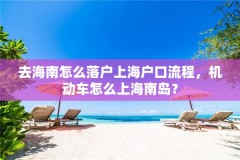 去海南怎么落户上海户口流程，机动车怎么上海南岛？