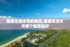 雅居乐清水湾的晚霞,雅居乐清水湾哪个组团最好