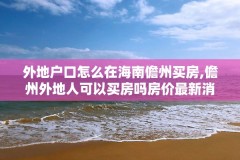 外地户口怎么在海南儋州买房,儋州外地人可以买房吗房价最新消息