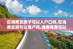 在海南买房子可以入户口吗,在海南买房可以落户吗,海南有房可以落户吗