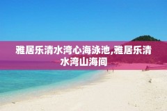 雅居乐清水湾心海泳池,雅居乐清水湾山海间