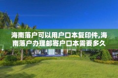 海南落户可以用户口本复印件,海南落户办理邮寄户口本需要多久