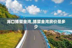 海口博鳌金湾,博鳌金湾房价是多少