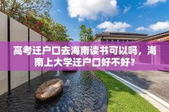 高考迁户口去海南读书可以吗，海南上大学迁户口好不好？