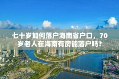 七十岁如何落户海南省户口，70岁老人在海南有房能落户吗？