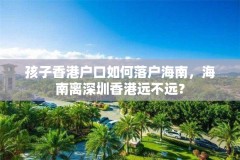 孩子香港户口如何落户海南，海南离深圳香港远不远？