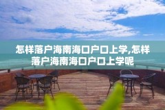 怎样落户海南海口户口上学,怎样落户海南海口户口上学呢