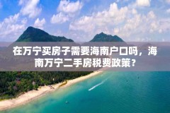 在万宁买房子需要海南户口吗，海南万宁二手房税费政策？