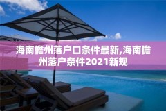 海南儋州落户口条件最新,海南儋州落户条件2021新规