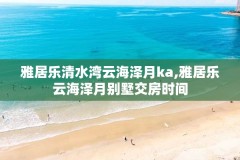 雅居乐清水湾云海泽月ka,雅居乐云海泽月别墅交房时间