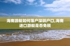 海南游艇如何落户深圳户口,海南进口游艇是否免税