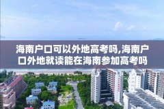 海南户口可以外地高考吗,海南户口外地就读能在海南参加高考吗?