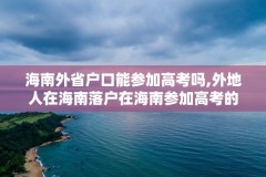 海南外省户口能参加高考吗,外地人在海南落户在海南参加高考的条件