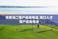 海南海口落户咨询电话,海口人才落户咨询电话