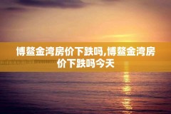 博鳌金湾房价下跌吗,博鳌金湾房价下跌吗今天