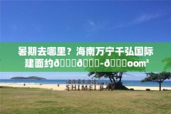 暑期去哪里？海南万宁千弘国际 建面约𝟑𝟓-𝟏oo㎡