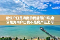 老公户口是海南的我能落户吗,老公是海南户口我不是房产证上可以写我的名字吗