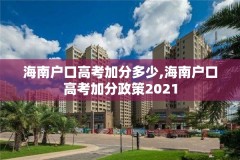 海南户口高考加分多少,海南户口高考加分政策2021