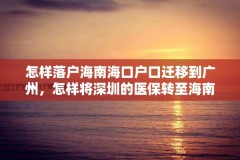 怎样落户海南海口户口迁移到广州，怎样将深圳的医保转至海南？